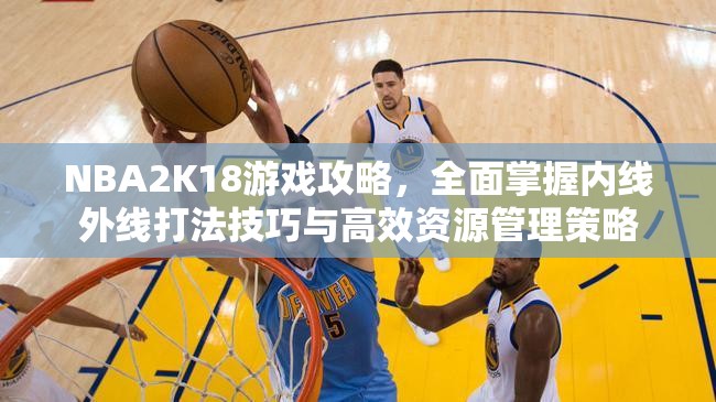 NBA2K18游戏攻略，全面掌握内线外线打法技巧与高效资源管理策略