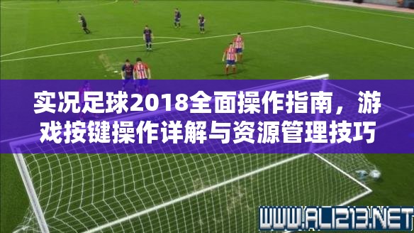 实况足球2018全面操作指南，游戏按键操作详解与资源管理技巧