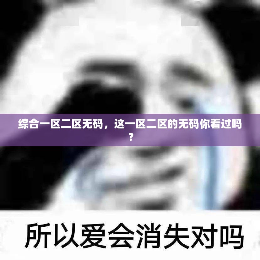 综合一区二区无码，这一区二区的无码你看过吗？