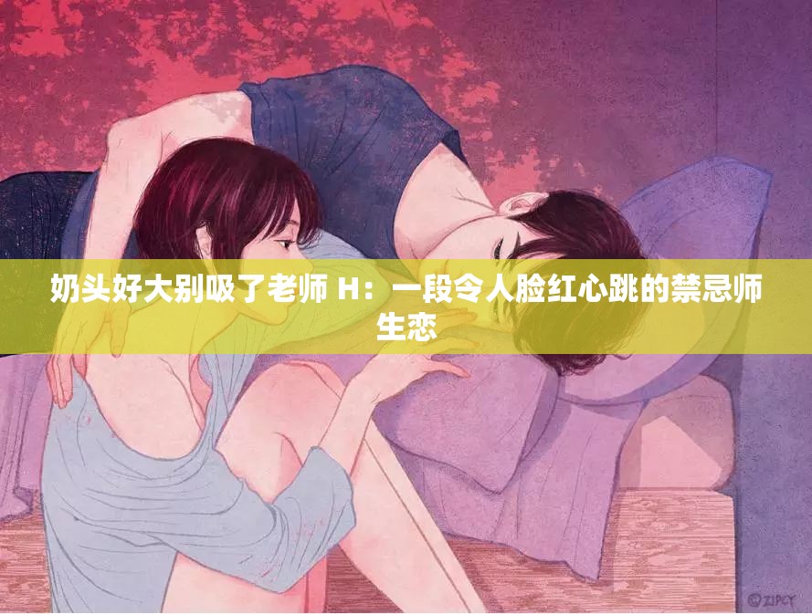 奶头好大别吸了老师 H：一段令人脸红心跳的禁忌师生恋