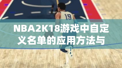 NBA2K18游戏中自定义名单的应用方法与有效资源管理策略的重要性