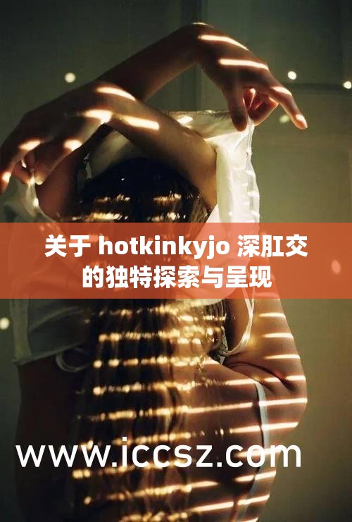 关于 hotkinkyjo 深肛交的独特探索与呈现