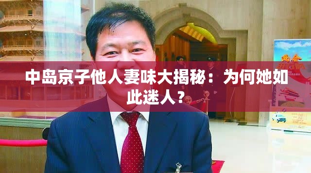 中岛京子他人妻味大揭秘：为何她如此迷人？