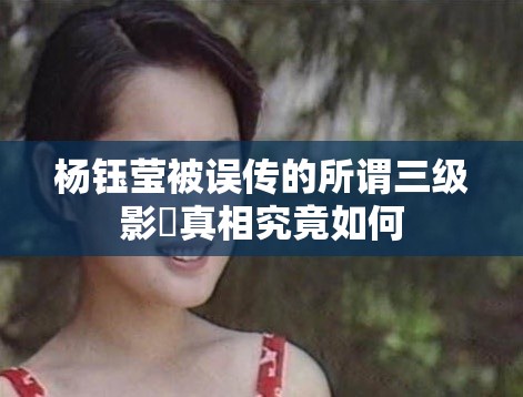 杨钰莹被误传的所谓三级影視真相究竟如何