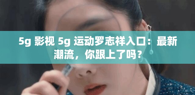 5g 影视 5g 运动罗志祥入口：最新潮流，你跟上了吗？