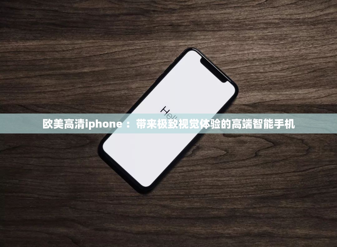 欧美高清iphone ：带来极致视觉体验的高端智能手机