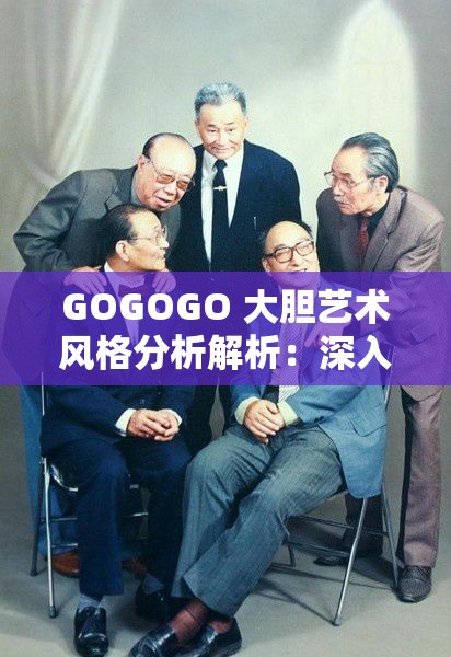 GOGOGO 大胆艺术风格分析解析：深入探讨其独特魅力与内涵