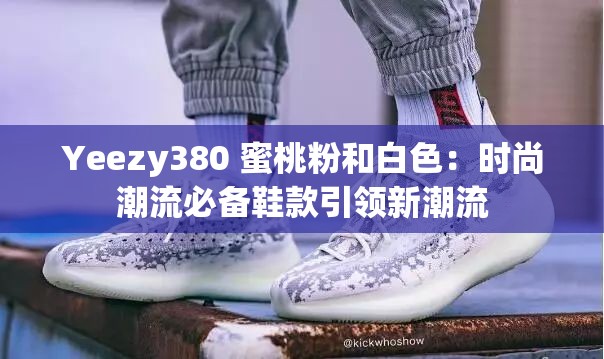 Yeezy380 蜜桃粉和白色：时尚潮流必备鞋款引领新潮流