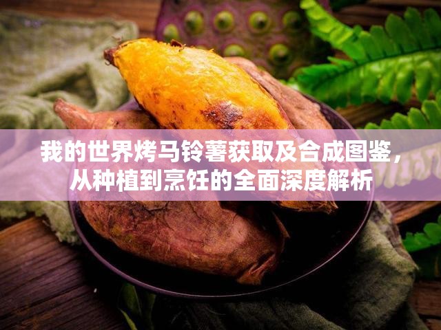 我的世界烤马铃薯获取及合成图鉴，从种植到烹饪的全面深度解析