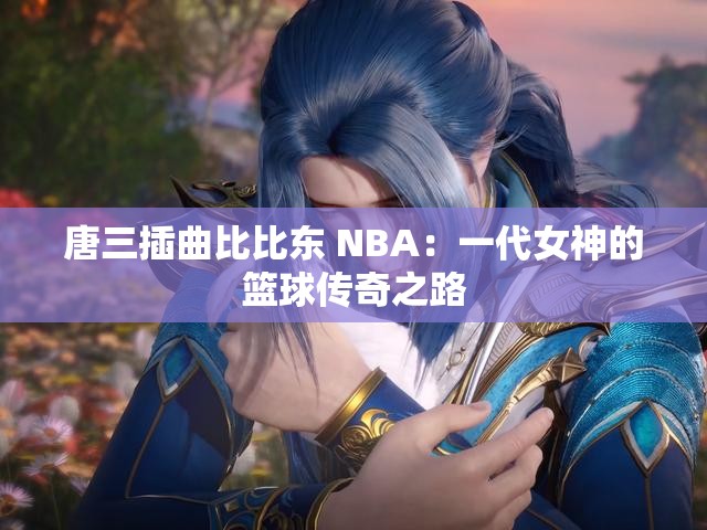 唐三插曲比比东 NBA：一代女神的篮球传奇之路