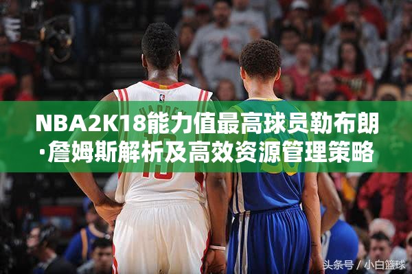 NBA2K18能力值最高球员勒布朗·詹姆斯解析及高效资源管理策略