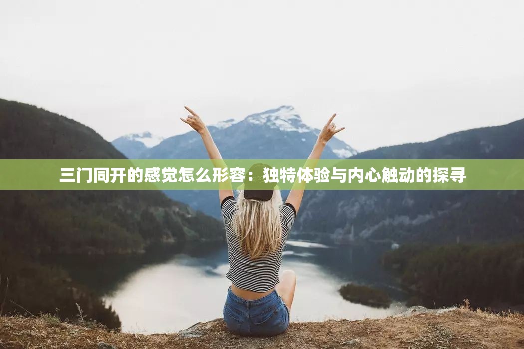 三门同开的感觉怎么形容：独特体验与内心触动的探寻