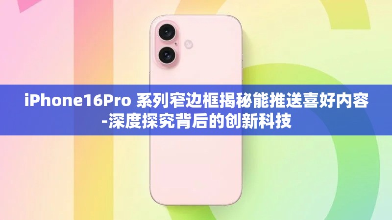 iPhone16Pro 系列窄边框揭秘能推送喜好内容-深度探究背后的创新科技