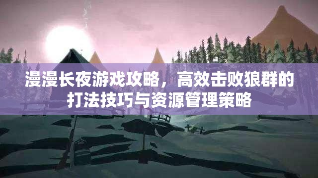 漫漫长夜游戏攻略，高效击败狼群的打法技巧与资源管理策略