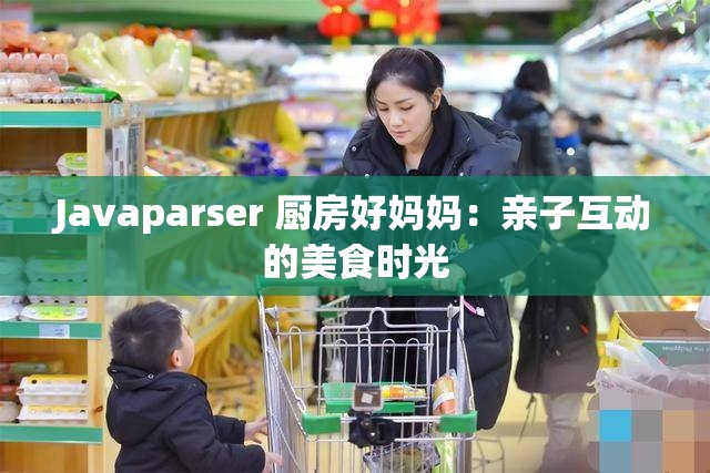 Javaparser 厨房好妈妈：亲子互动的美食时光