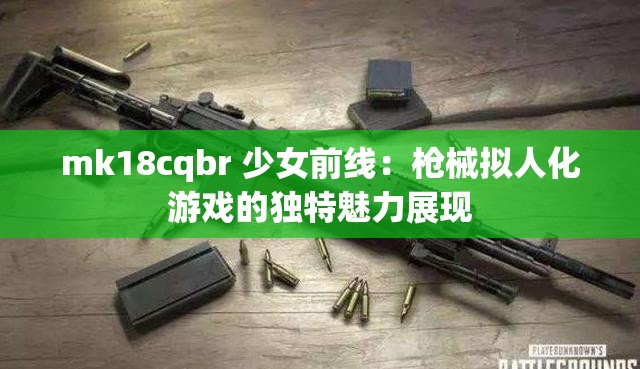 mk18cqbr 少女前线：枪械拟人化游戏的独特魅力展现