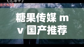 糖果传媒 mv 国产推荐：精彩国产 mv 不容错过