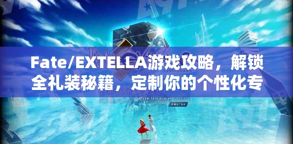 Fate/EXTELLA游戏攻略，解锁全礼装秘籍，定制你的个性化专属英灵战袍