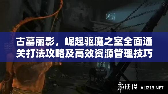 古墓丽影，崛起驱魔之室全面通关打法攻略及高效资源管理技巧