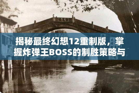 揭秘最终幻想12重制版，掌握炸弹王BOSS的制胜策略与技巧