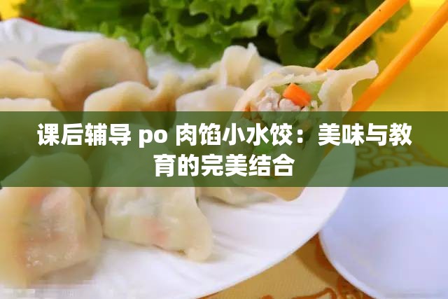 课后辅导 po 肉馅小水饺：美味与教育的完美结合