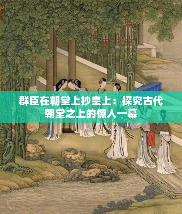 群臣在朝堂上抄皇上：探究古代朝堂之上的惊人一幕