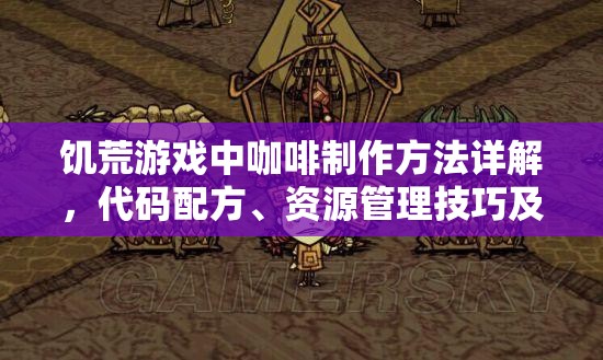 饥荒游戏中咖啡制作方法详解，代码配方、资源管理技巧及价值最大化策略