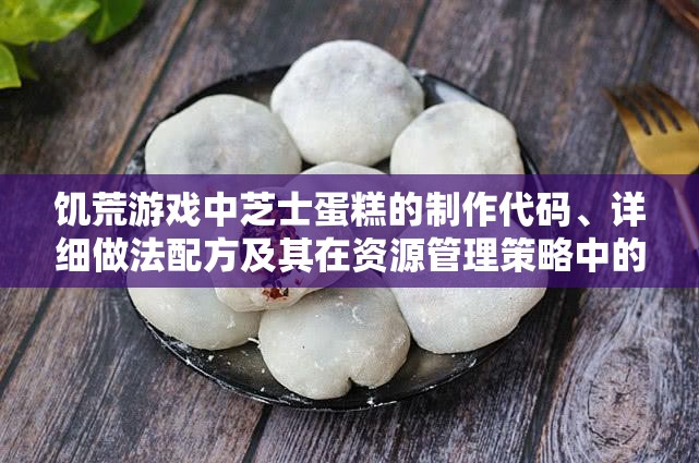 饥荒游戏中芝士蛋糕的制作代码、详细做法配方及其在资源管理策略中的重要性解析