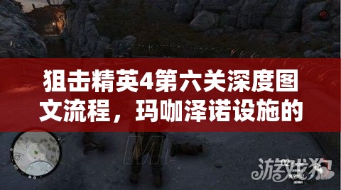 狙击精英4第六关深度图文流程，玛咖泽诺设施的潜入策略与破坏行动指南