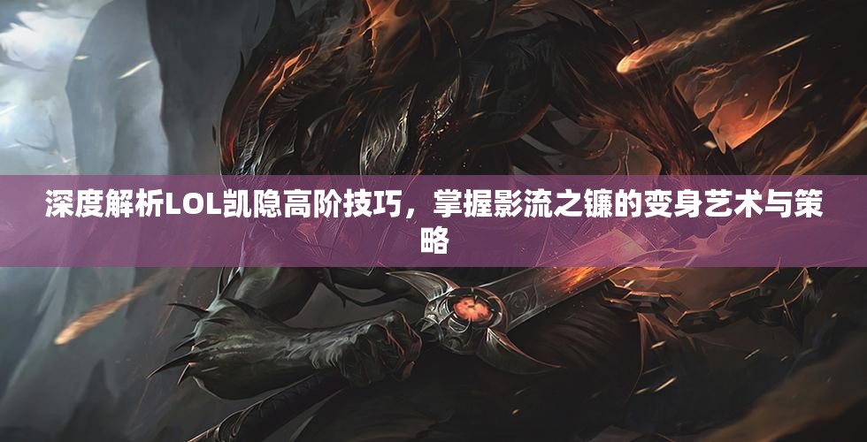 深度解析LOL凯隐高阶技巧，掌握影流之镰的变身艺术与策略