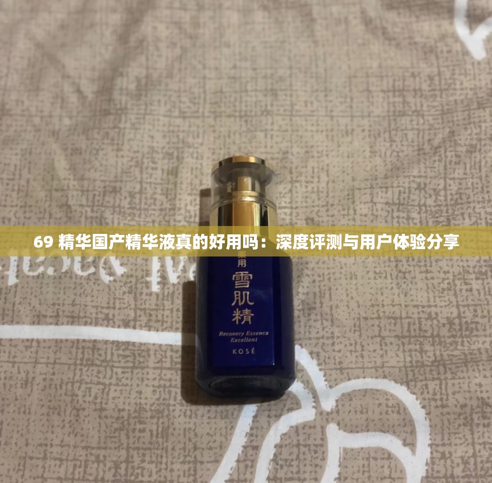 69 精华国产精华液真的好用吗：深度评测与用户体验分享