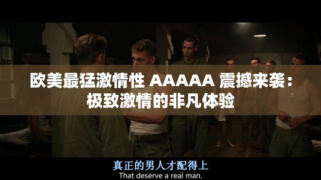 欧美最猛激情性 AAAAA 震撼来袭：极致激情的非凡体验