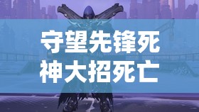 守望先锋死神大招死亡绽放深度使用技巧与攻略全面解析