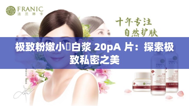 极致粉嫩小泬白浆 20pA 片：探索极致私密之美