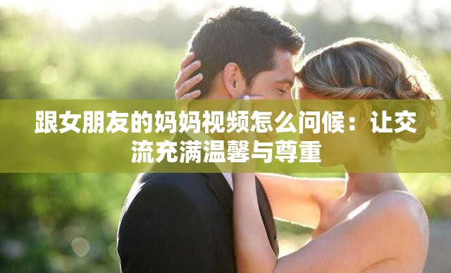 跟女朋友的妈妈视频怎么问候：让交流充满温馨与尊重