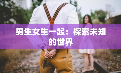 男生女生一起：探索未知的世界