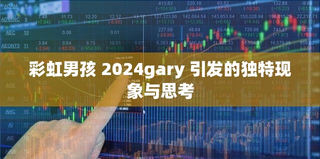 彩虹男孩 2024gary 引发的独特现象与思考