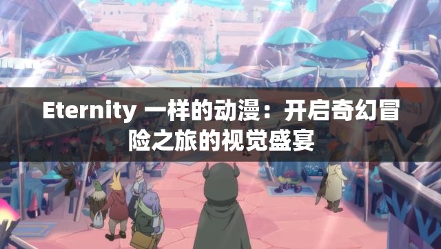 Eternity 一样的动漫：开启奇幻冒险之旅的视觉盛宴