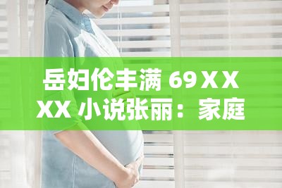 岳妇伦丰满 69ⅩXXX 小说张丽：家庭主妇的诱惑之路