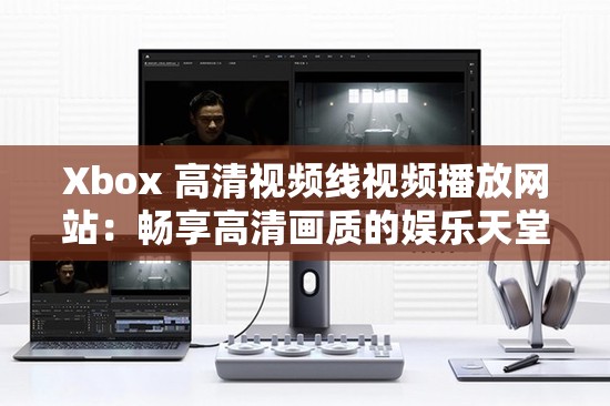 Xbox 高清视频线视频播放网站：畅享高清画质的娱乐天堂