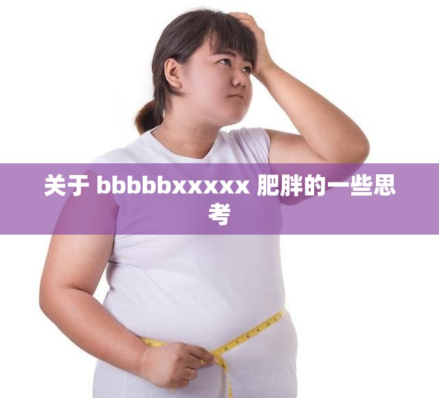 关于 bbbbbxxxxx 肥胖的一些思考