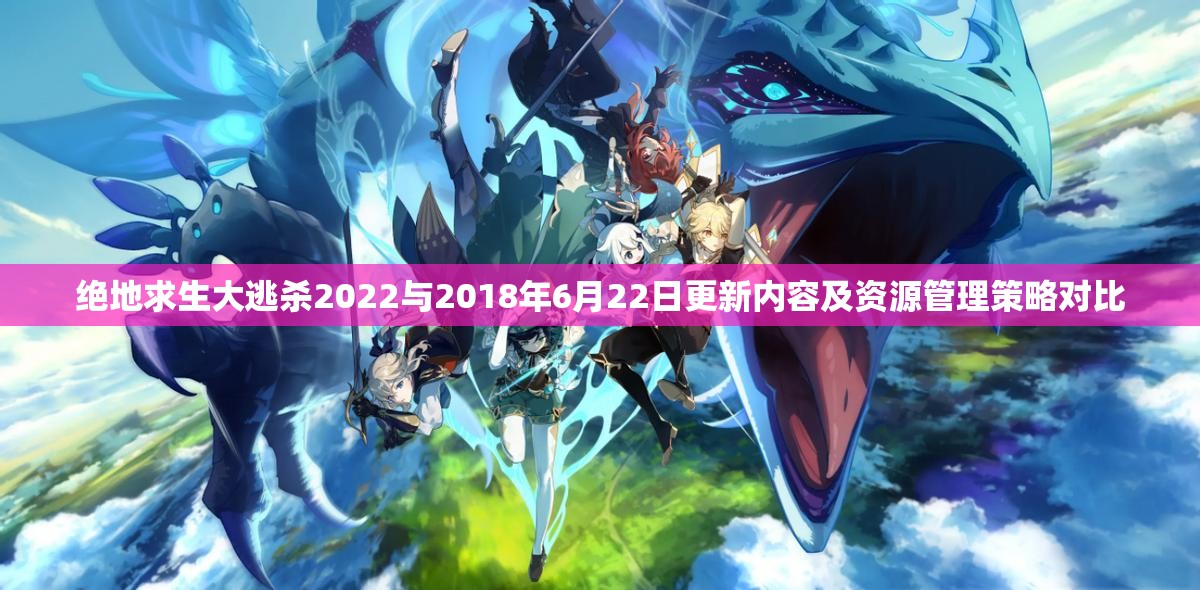 绝地求生大逃杀2022与2018年6月22日更新内容及资源管理策略对比