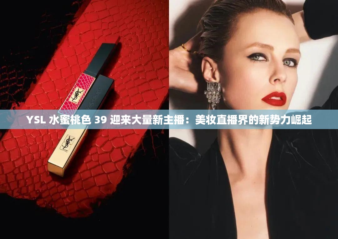 YSL 水蜜桃色 39 迎来大量新主播：美妆直播界的新势力崛起