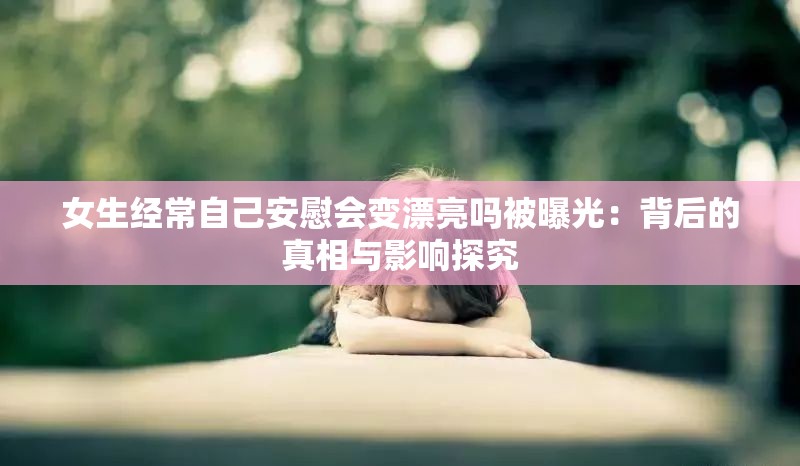 女生经常自己安慰会变漂亮吗被曝光：背后的真相与影响探究