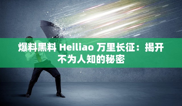 爆料黑料 Heiliao 万里长征：揭开不为人知的秘密