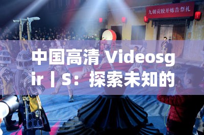 中国高清 Videosgir丨S：探索未知的视觉盛宴