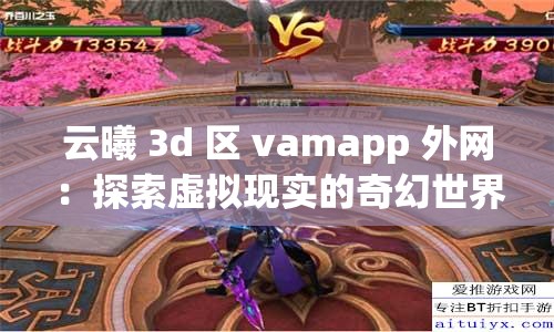 云曦 3d 区 vamapp 外网：探索虚拟现实的奇幻世界