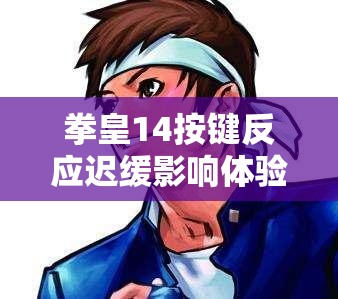 拳皇14按键反应迟缓影响体验？掌握这些方法助你重燃格斗激情与斗志！