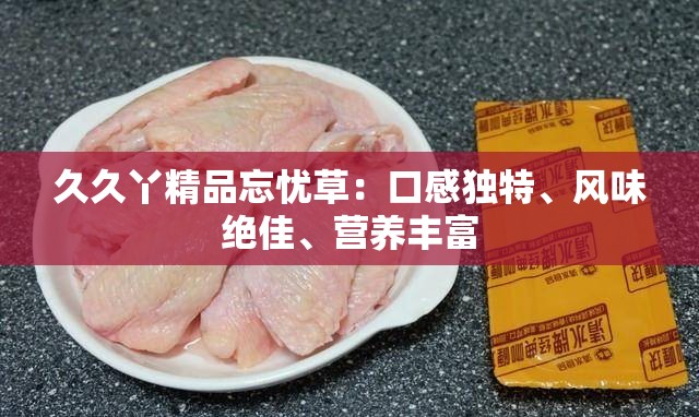 久久丫精品忘忧草：口感独特、风味绝佳、营养丰富