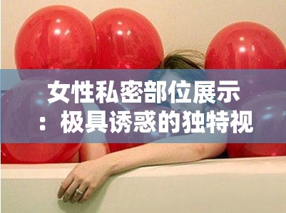 女性私密部位展示：极具诱惑的独特视角